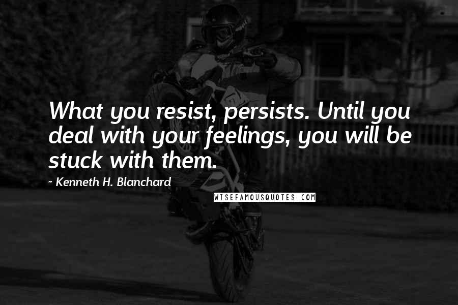 Kenneth H. Blanchard Quotes: What you resist, persists. Until you deal with your feelings, you will be stuck with them.