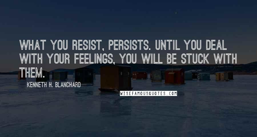 Kenneth H. Blanchard Quotes: What you resist, persists. Until you deal with your feelings, you will be stuck with them.