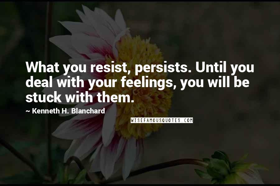 Kenneth H. Blanchard Quotes: What you resist, persists. Until you deal with your feelings, you will be stuck with them.