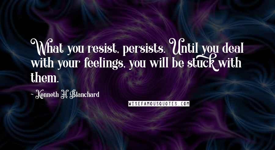 Kenneth H. Blanchard Quotes: What you resist, persists. Until you deal with your feelings, you will be stuck with them.