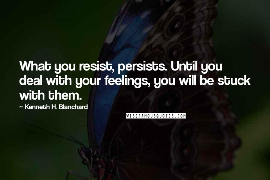 Kenneth H. Blanchard Quotes: What you resist, persists. Until you deal with your feelings, you will be stuck with them.