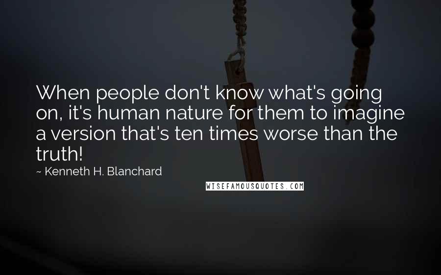 Kenneth H. Blanchard Quotes: When people don't know what's going on, it's human nature for them to imagine a version that's ten times worse than the truth!