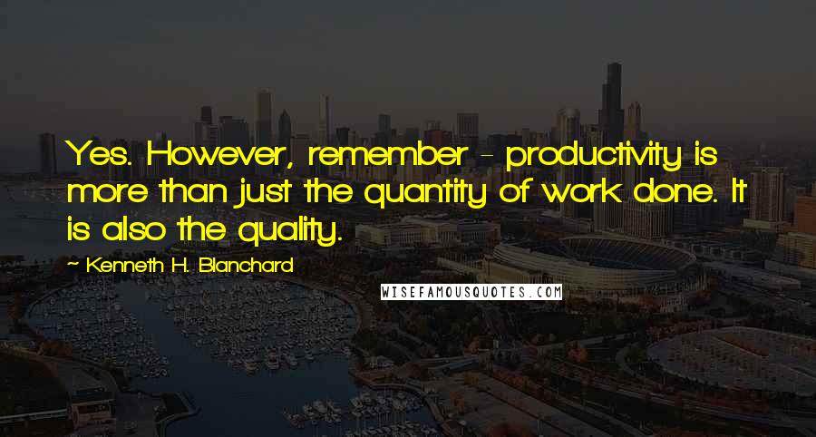 Kenneth H. Blanchard Quotes: Yes. However, remember - productivity is more than just the quantity of work done. It is also the quality.