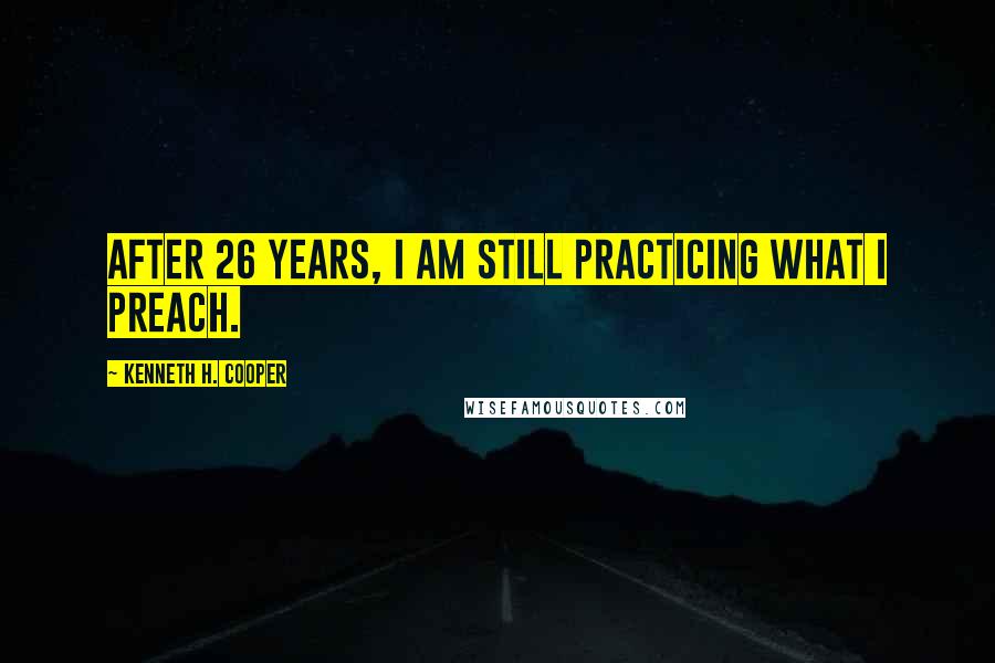 Kenneth H. Cooper Quotes: After 26 years, I am still practicing what I preach.