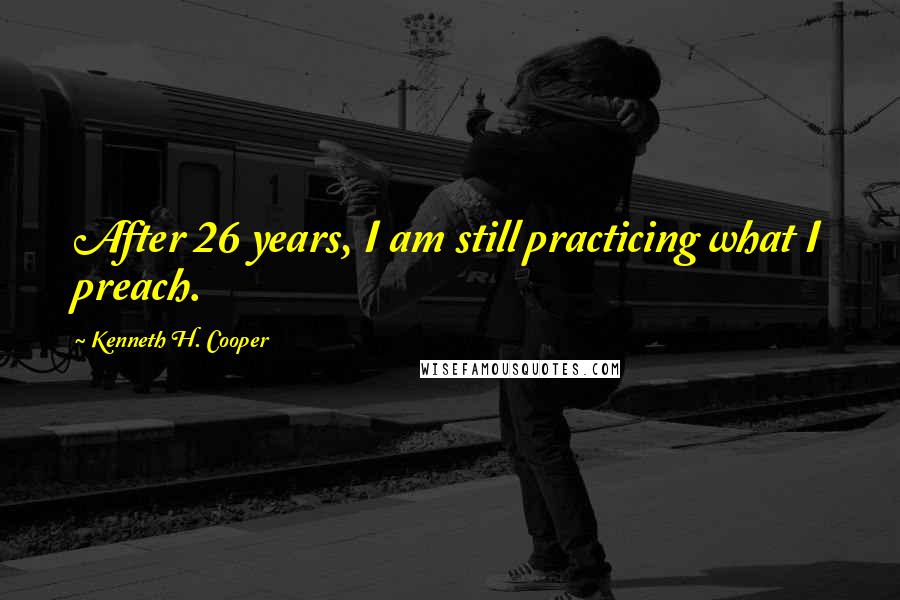 Kenneth H. Cooper Quotes: After 26 years, I am still practicing what I preach.