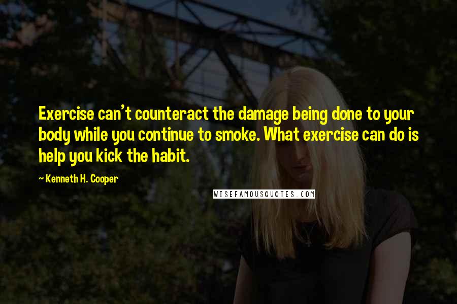 Kenneth H. Cooper Quotes: Exercise can't counteract the damage being done to your body while you continue to smoke. What exercise can do is help you kick the habit.