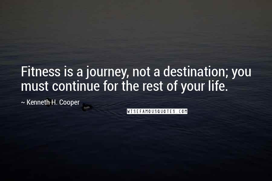 Kenneth H. Cooper Quotes: Fitness is a journey, not a destination; you must continue for the rest of your life.