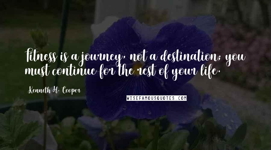 Kenneth H. Cooper Quotes: Fitness is a journey, not a destination; you must continue for the rest of your life.