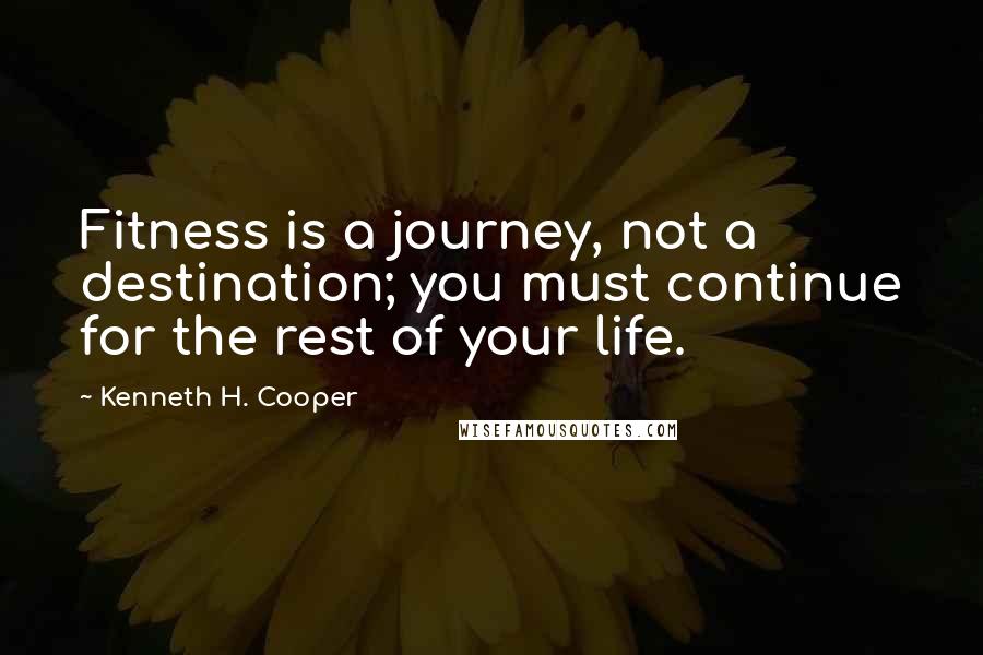 Kenneth H. Cooper Quotes: Fitness is a journey, not a destination; you must continue for the rest of your life.