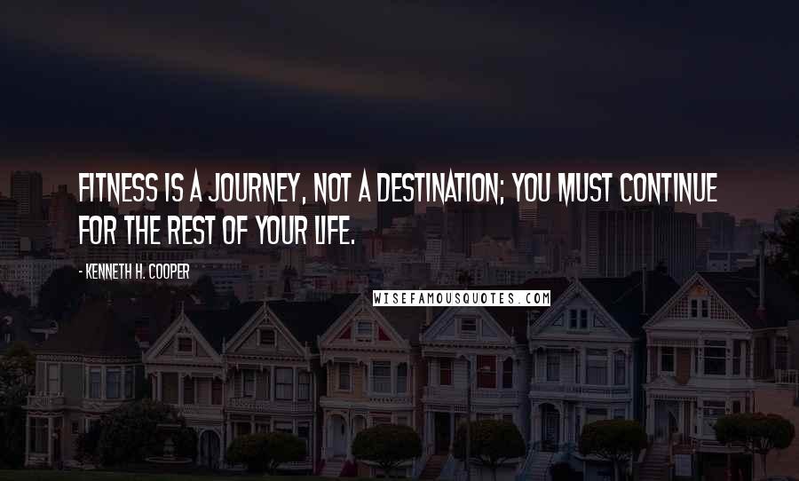 Kenneth H. Cooper Quotes: Fitness is a journey, not a destination; you must continue for the rest of your life.