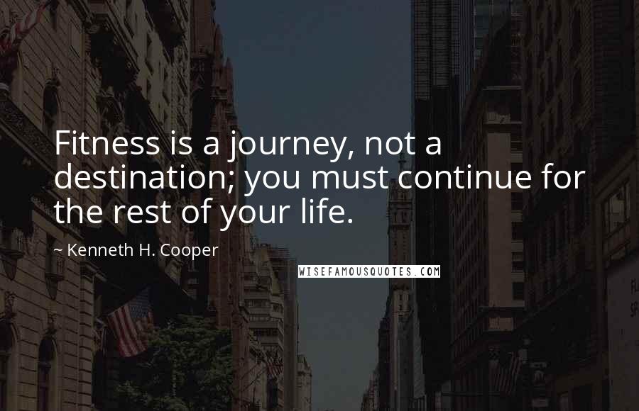 Kenneth H. Cooper Quotes: Fitness is a journey, not a destination; you must continue for the rest of your life.