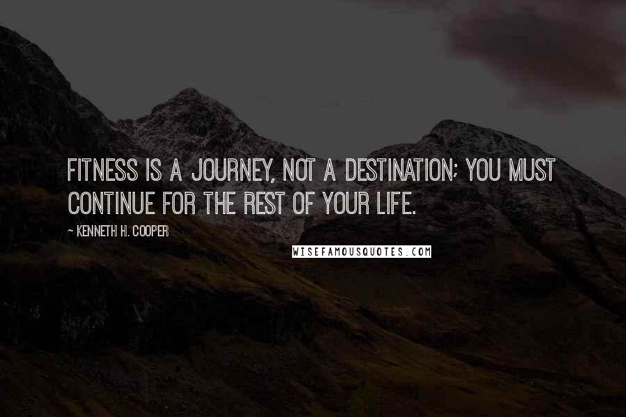 Kenneth H. Cooper Quotes: Fitness is a journey, not a destination; you must continue for the rest of your life.