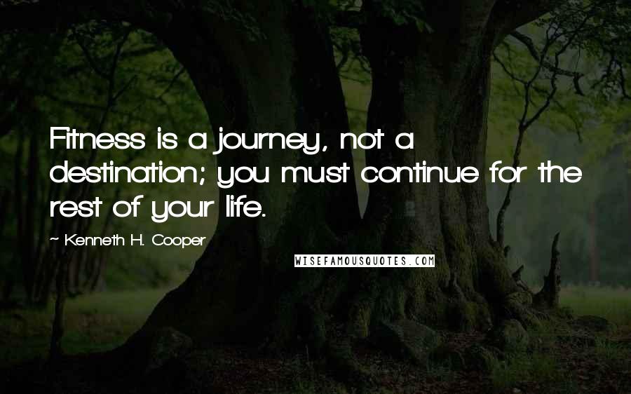 Kenneth H. Cooper Quotes: Fitness is a journey, not a destination; you must continue for the rest of your life.