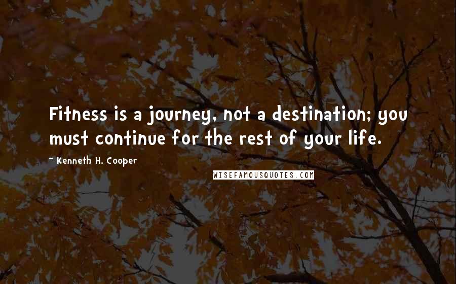 Kenneth H. Cooper Quotes: Fitness is a journey, not a destination; you must continue for the rest of your life.