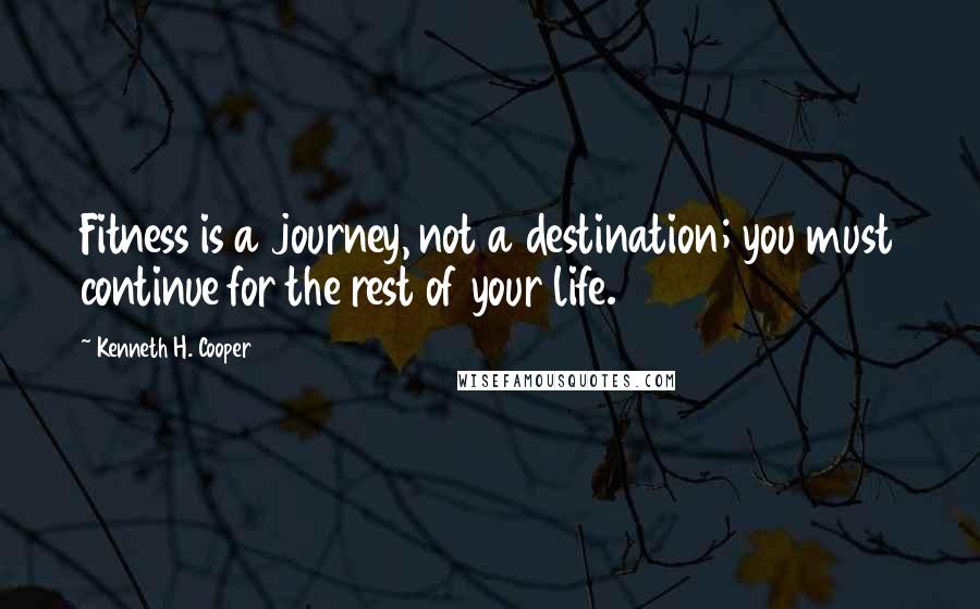 Kenneth H. Cooper Quotes: Fitness is a journey, not a destination; you must continue for the rest of your life.