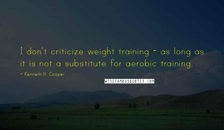 Kenneth H. Cooper Quotes: I don't criticize weight training - as long as it is not a substitute for aerobic training.