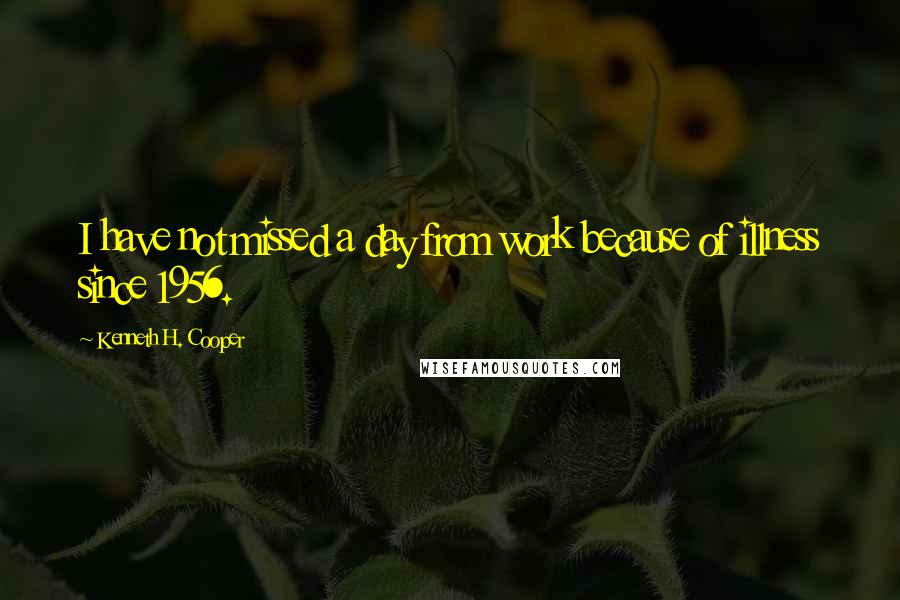 Kenneth H. Cooper Quotes: I have not missed a day from work because of illness since 1956.