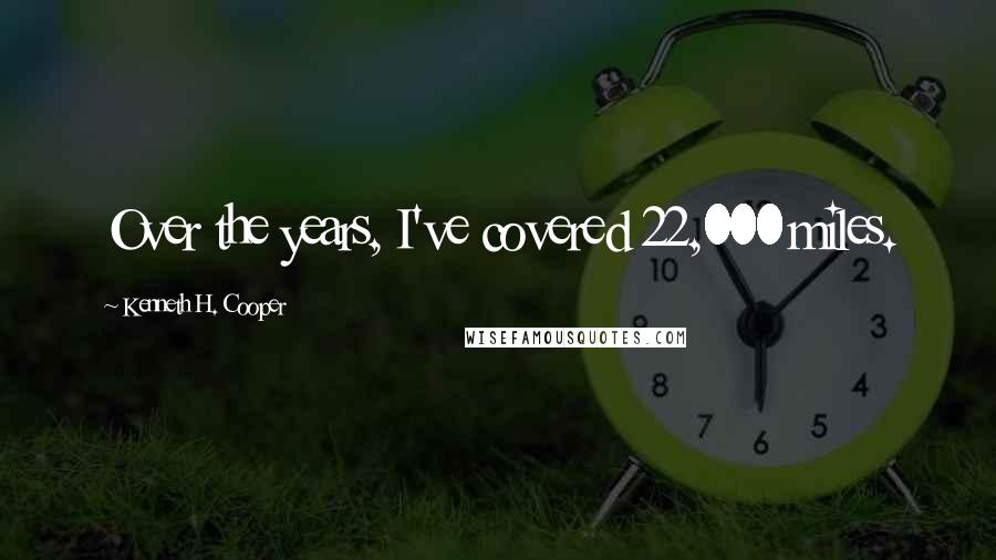 Kenneth H. Cooper Quotes: Over the years, I've covered 22,000 miles.