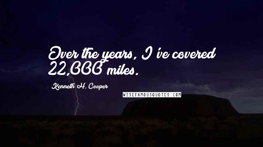 Kenneth H. Cooper Quotes: Over the years, I've covered 22,000 miles.