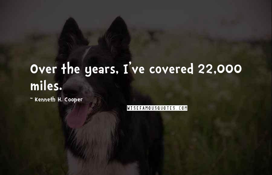 Kenneth H. Cooper Quotes: Over the years, I've covered 22,000 miles.