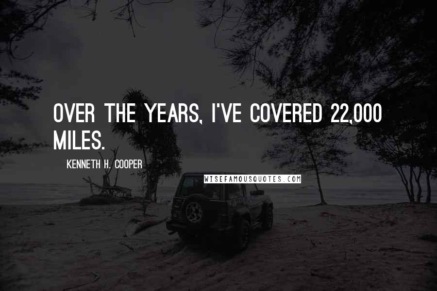 Kenneth H. Cooper Quotes: Over the years, I've covered 22,000 miles.