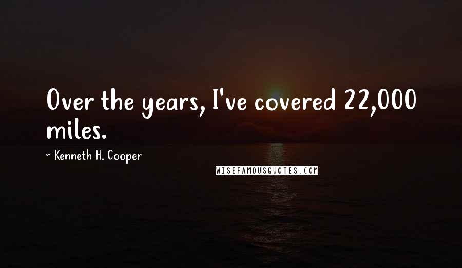 Kenneth H. Cooper Quotes: Over the years, I've covered 22,000 miles.