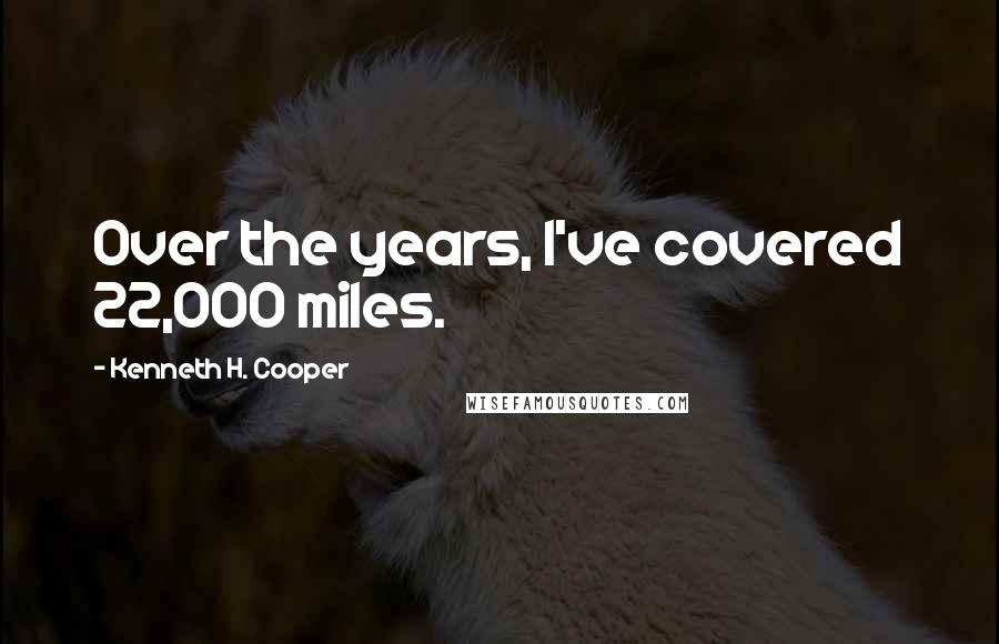 Kenneth H. Cooper Quotes: Over the years, I've covered 22,000 miles.