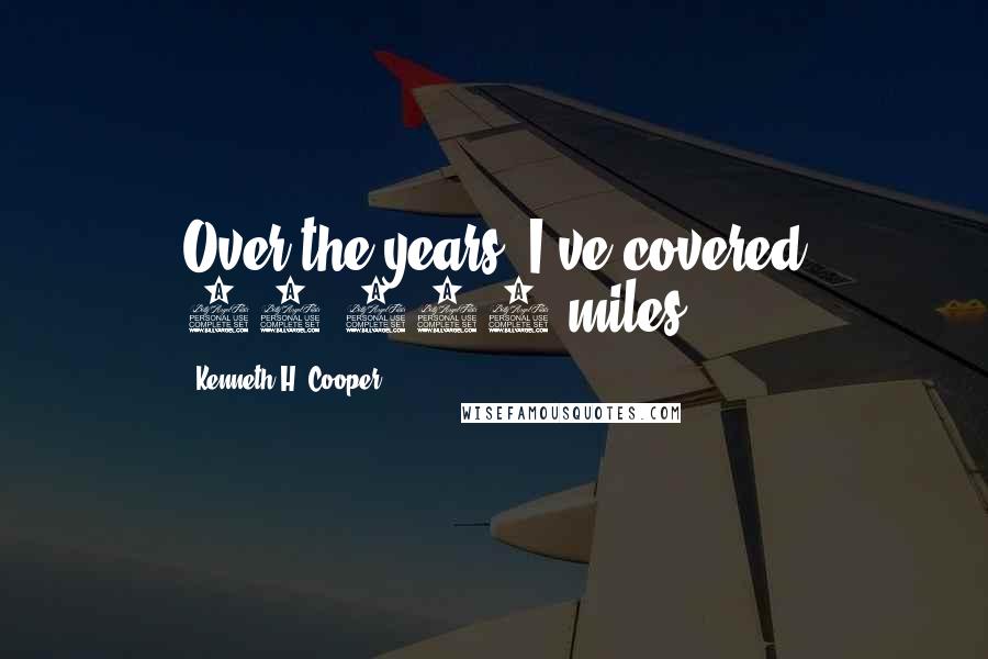Kenneth H. Cooper Quotes: Over the years, I've covered 22,000 miles.