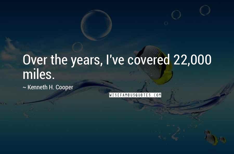 Kenneth H. Cooper Quotes: Over the years, I've covered 22,000 miles.