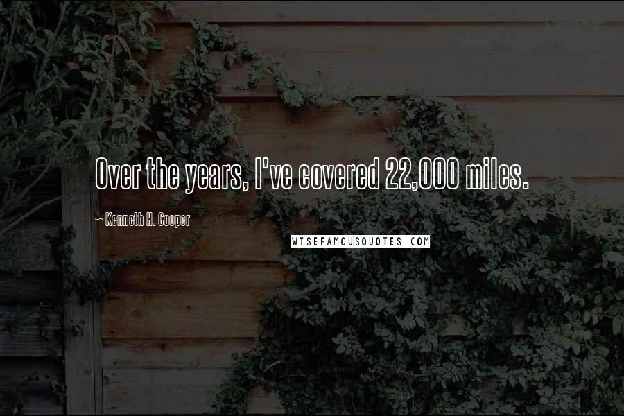 Kenneth H. Cooper Quotes: Over the years, I've covered 22,000 miles.