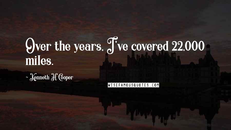 Kenneth H. Cooper Quotes: Over the years, I've covered 22,000 miles.