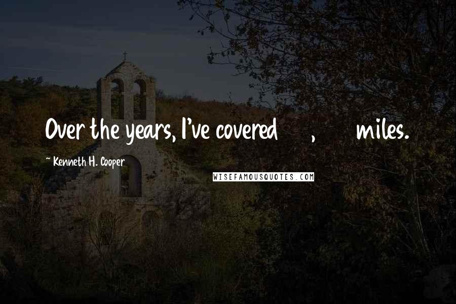 Kenneth H. Cooper Quotes: Over the years, I've covered 22,000 miles.