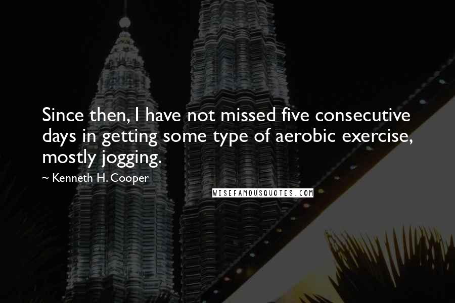Kenneth H. Cooper Quotes: Since then, I have not missed five consecutive days in getting some type of aerobic exercise, mostly jogging.
