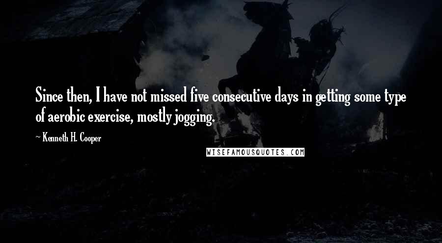 Kenneth H. Cooper Quotes: Since then, I have not missed five consecutive days in getting some type of aerobic exercise, mostly jogging.