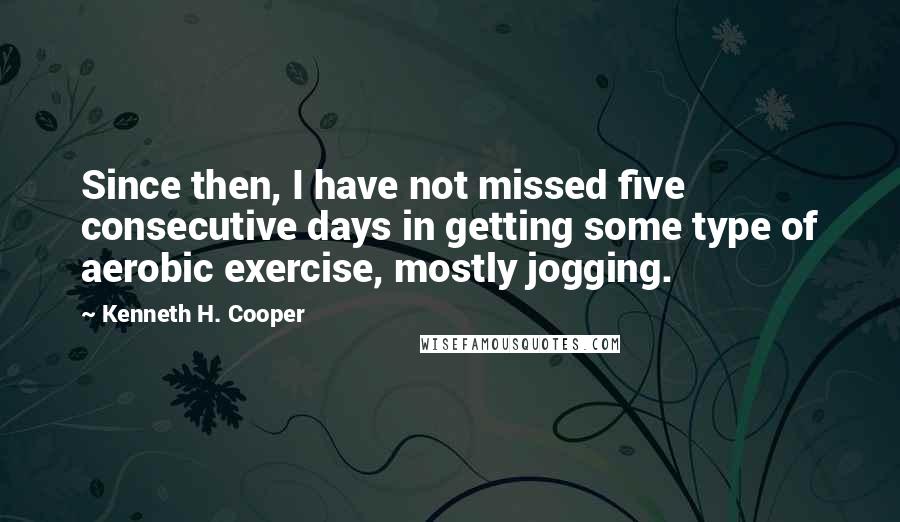 Kenneth H. Cooper Quotes: Since then, I have not missed five consecutive days in getting some type of aerobic exercise, mostly jogging.