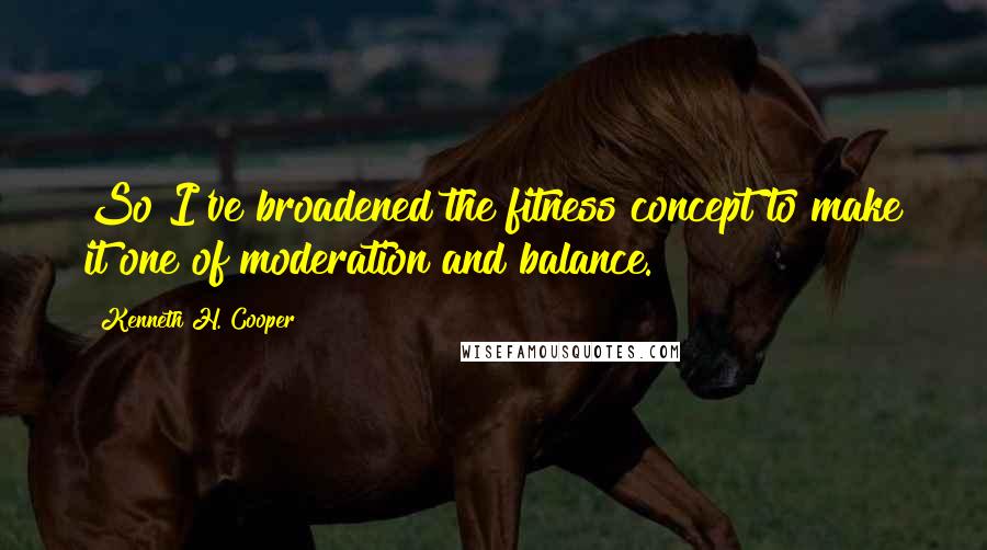 Kenneth H. Cooper Quotes: So I've broadened the fitness concept to make it one of moderation and balance.