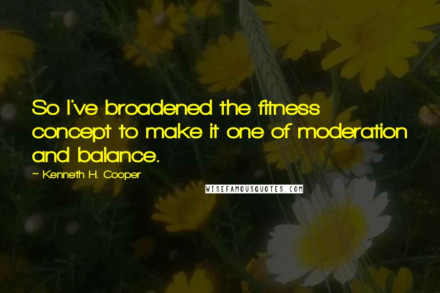 Kenneth H. Cooper Quotes: So I've broadened the fitness concept to make it one of moderation and balance.