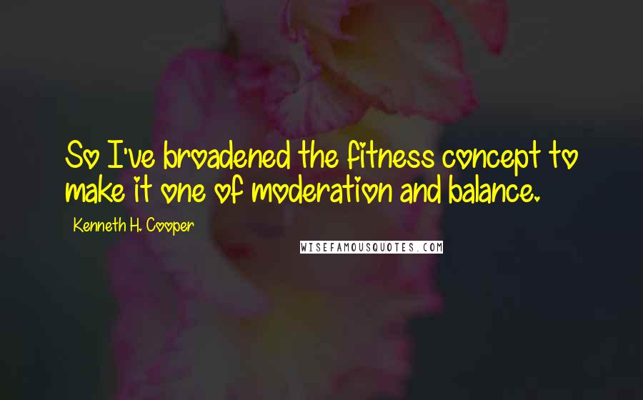 Kenneth H. Cooper Quotes: So I've broadened the fitness concept to make it one of moderation and balance.