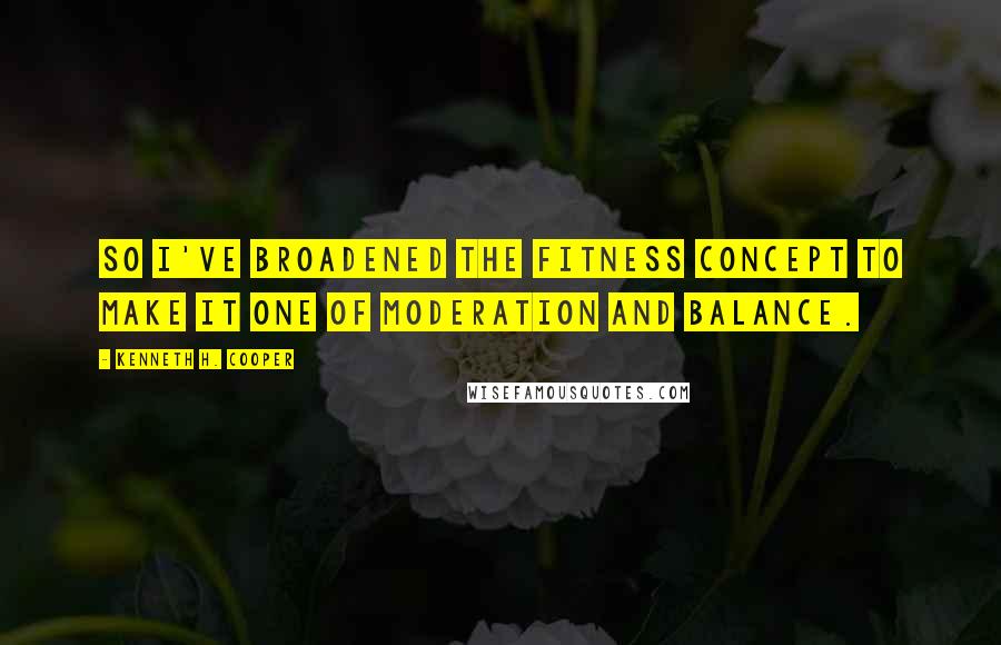 Kenneth H. Cooper Quotes: So I've broadened the fitness concept to make it one of moderation and balance.