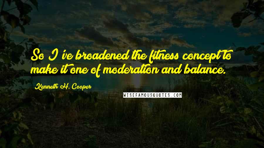 Kenneth H. Cooper Quotes: So I've broadened the fitness concept to make it one of moderation and balance.