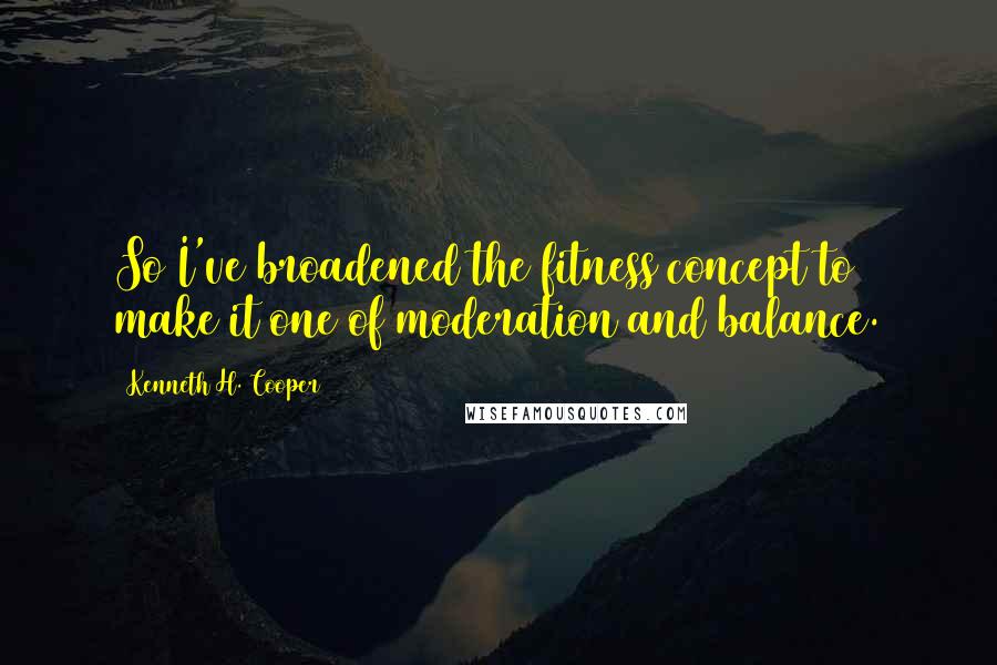 Kenneth H. Cooper Quotes: So I've broadened the fitness concept to make it one of moderation and balance.