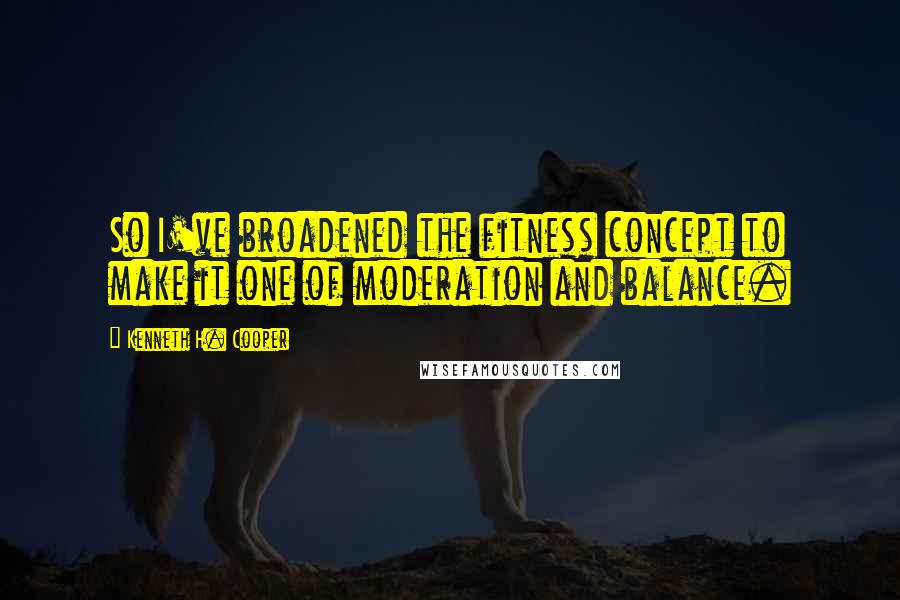 Kenneth H. Cooper Quotes: So I've broadened the fitness concept to make it one of moderation and balance.