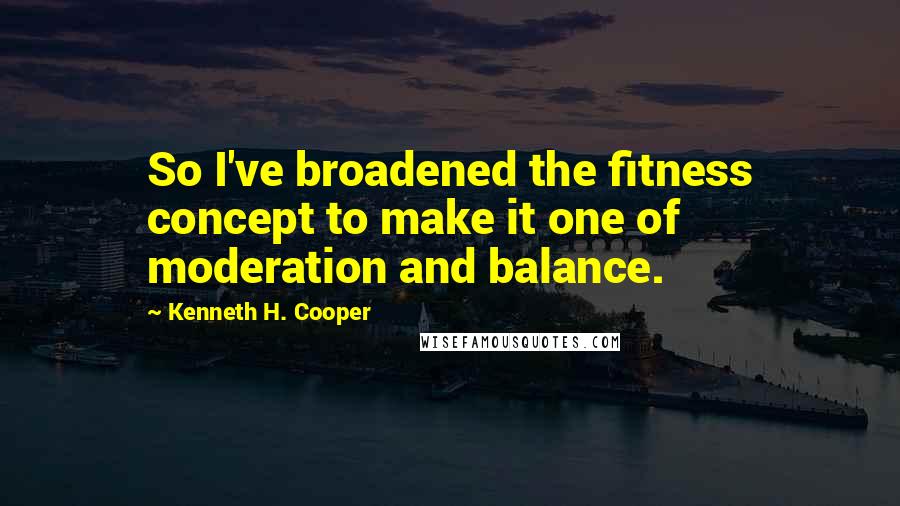 Kenneth H. Cooper Quotes: So I've broadened the fitness concept to make it one of moderation and balance.