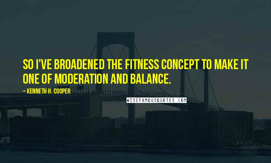 Kenneth H. Cooper Quotes: So I've broadened the fitness concept to make it one of moderation and balance.