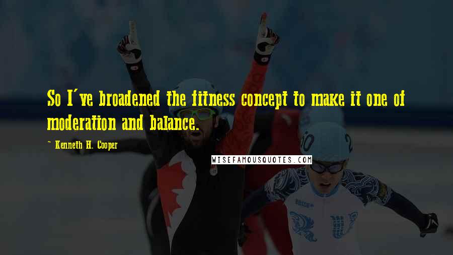 Kenneth H. Cooper Quotes: So I've broadened the fitness concept to make it one of moderation and balance.