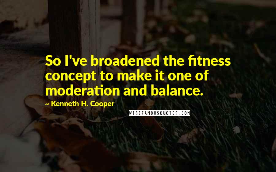 Kenneth H. Cooper Quotes: So I've broadened the fitness concept to make it one of moderation and balance.