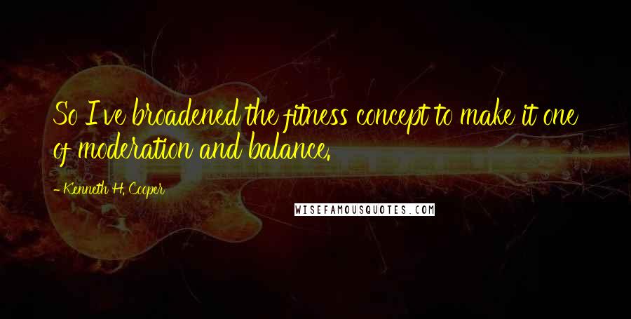 Kenneth H. Cooper Quotes: So I've broadened the fitness concept to make it one of moderation and balance.