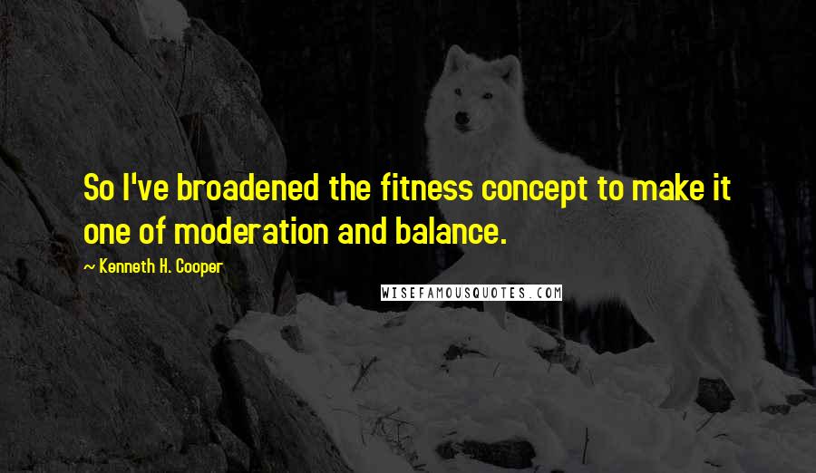 Kenneth H. Cooper Quotes: So I've broadened the fitness concept to make it one of moderation and balance.