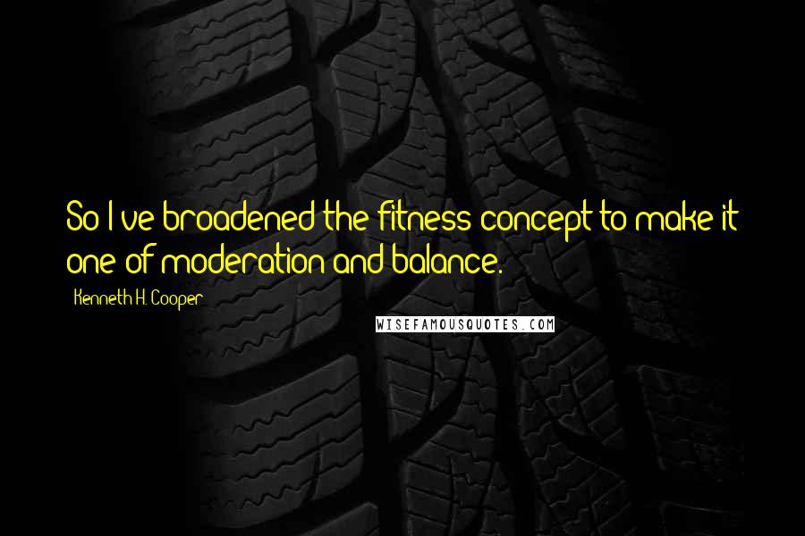 Kenneth H. Cooper Quotes: So I've broadened the fitness concept to make it one of moderation and balance.