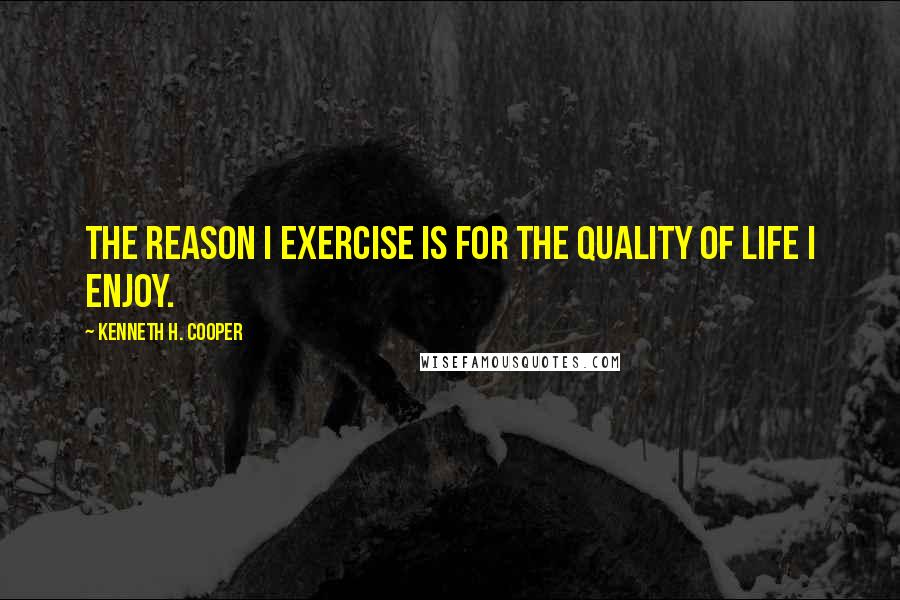 Kenneth H. Cooper Quotes: The reason I exercise is for the quality of life I enjoy.